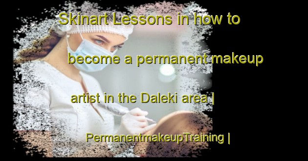 Skinart Lessons in how to become a permanent makeup artist in the Daleki area | PermanentmakeupTraining | PermanentmakeupClasses | SkinartTraining-Russian Federation